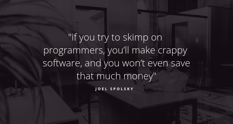 if you try to skimp on programmers, you’ll make crappy software, and you won’t even save that much money - Joel Spolsky